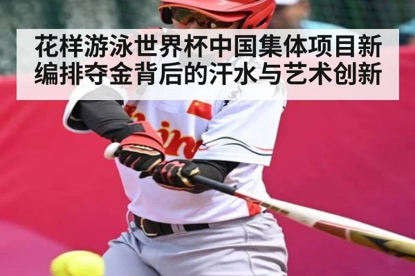 花样游泳世界杯中国集体项目新编排夺金背后的汗水与艺术创新